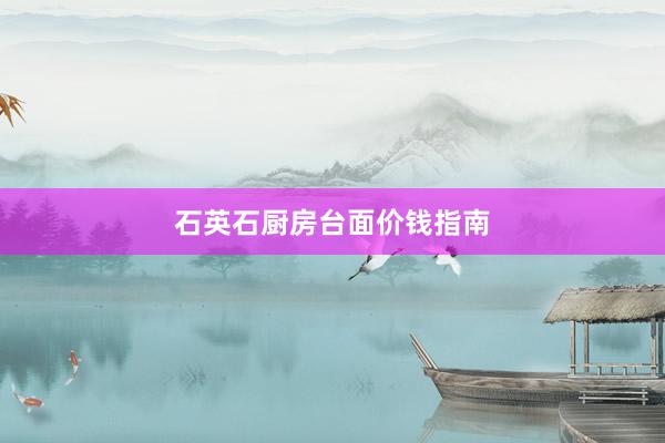 石英石厨房台面价钱指南